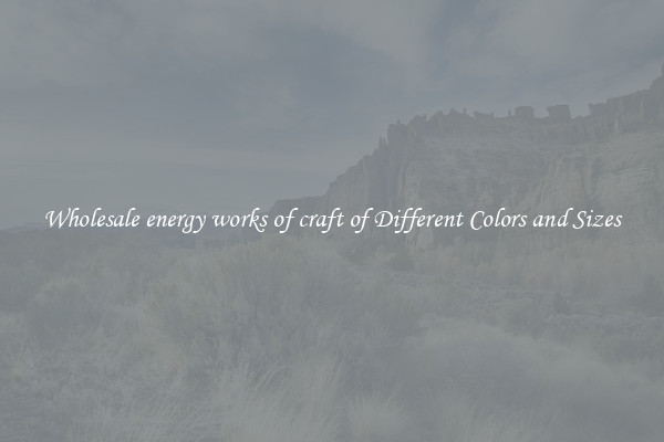 Wholesale energy works of craft of Different Colors and Sizes
