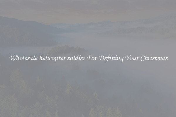 Wholesale helicopter soldier For Defining Your Christmas
