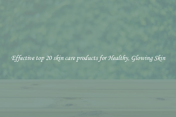 Effective top 20 skin care products for Healthy, Glowing Skin