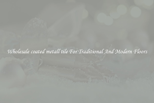 Wholesale coated metall tile For Traditional And Modern Floors