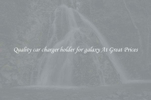 Quality car charger holder for galaxy At Great Prices