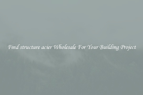 Find structure acier Wholesale For Your Building Project