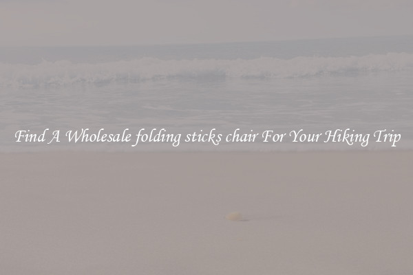 Find A Wholesale folding sticks chair For Your Hiking Trip