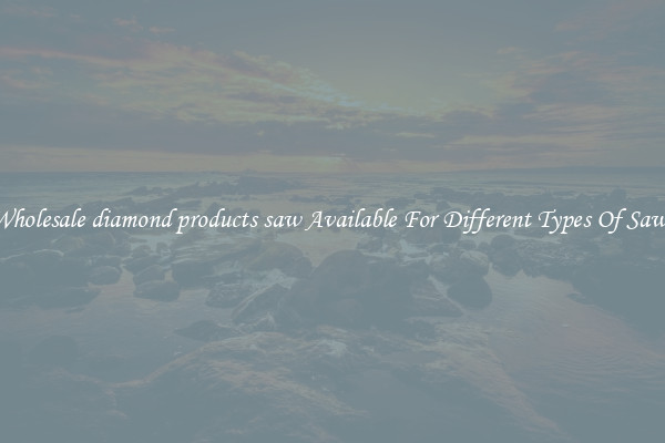 Wholesale diamond products saw Available For Different Types Of Saws