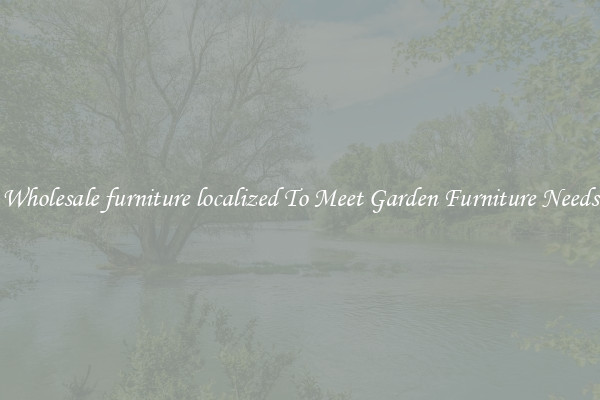 Wholesale furniture localized To Meet Garden Furniture Needs