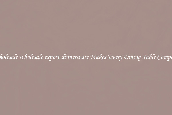 Wholesale wholesale export dinnerware Makes Every Dining Table Complete