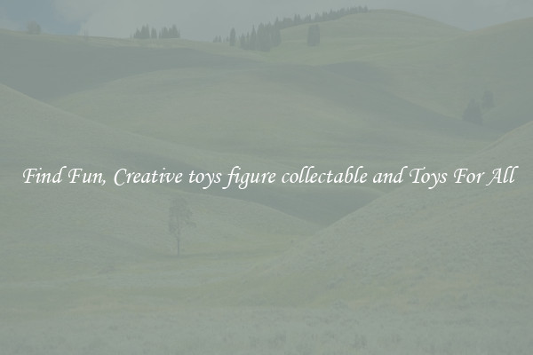 Find Fun, Creative toys figure collectable and Toys For All