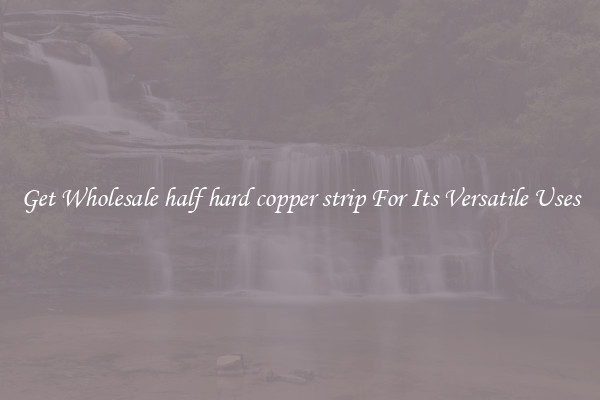 Get Wholesale half hard copper strip For Its Versatile Uses