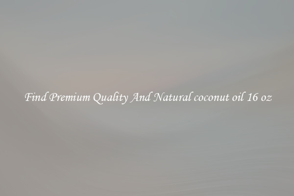 Find Premium Quality And Natural coconut oil 16 oz