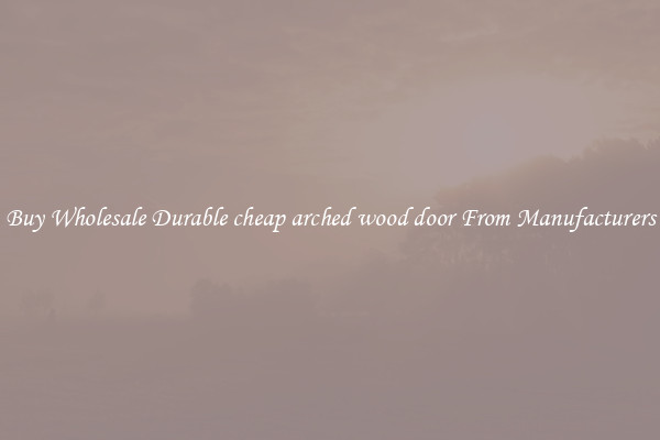 Buy Wholesale Durable cheap arched wood door From Manufacturers