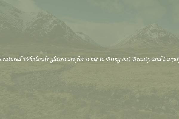 Featured Wholesale glassware for wine to Bring out Beauty and Luxury