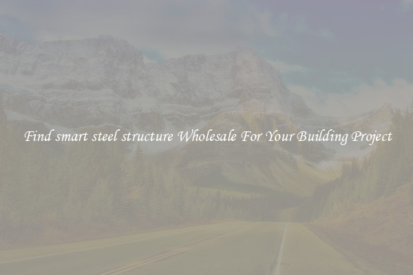 Find smart steel structure Wholesale For Your Building Project