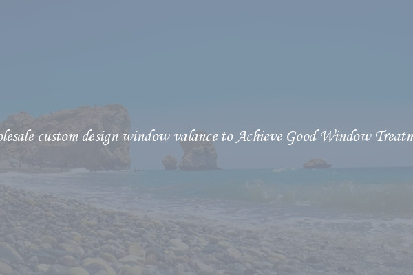 Wholesale custom design window valance to Achieve Good Window Treatments