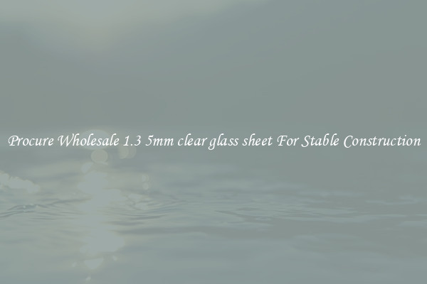 Procure Wholesale 1.3 5mm clear glass sheet For Stable Construction