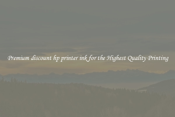 Premium discount hp printer ink for the Highest Quality Printing
