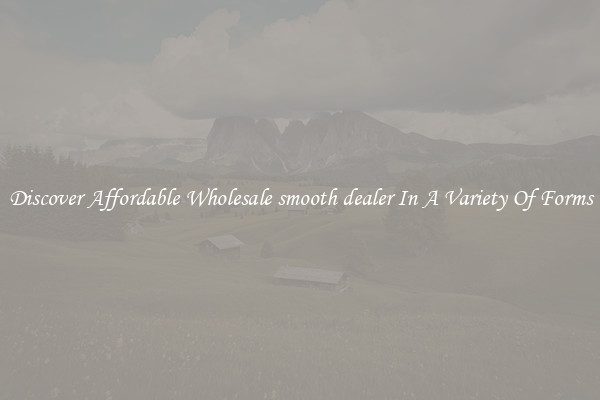 Discover Affordable Wholesale smooth dealer In A Variety Of Forms