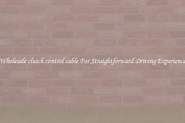 Wholesale clutch control cable For Straightforward Driving Experience