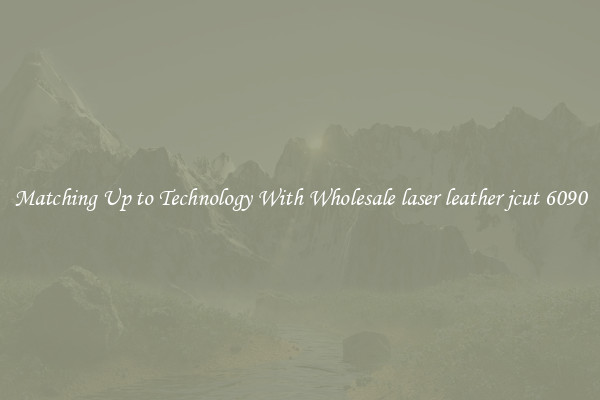 Matching Up to Technology With Wholesale laser leather jcut 6090