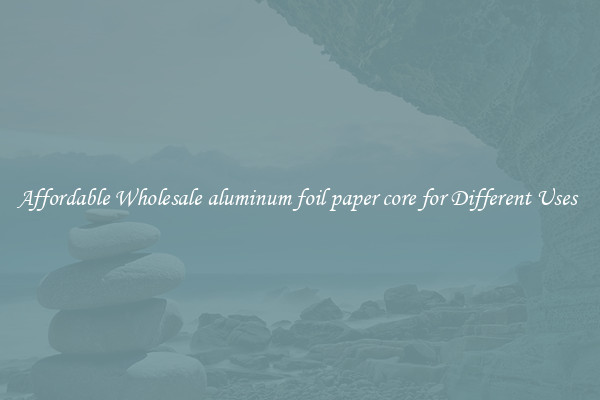 Affordable Wholesale aluminum foil paper core for Different Uses 