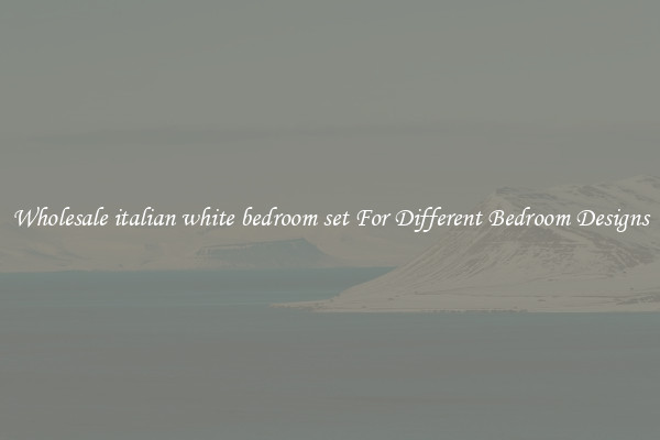 Wholesale italian white bedroom set For Different Bedroom Designs