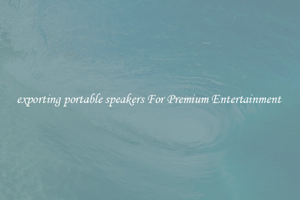 exporting portable speakers For Premium Entertainment 