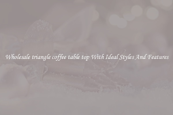 Wholesale triangle coffee table top With Ideal Styles And Features