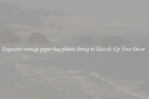 Exquisite vintage paper bag plastic lining to Dazzle Up Your Décor  