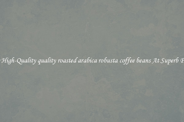 Buy High-Quality quality roasted arabica robusta coffee beans At Superb Prices