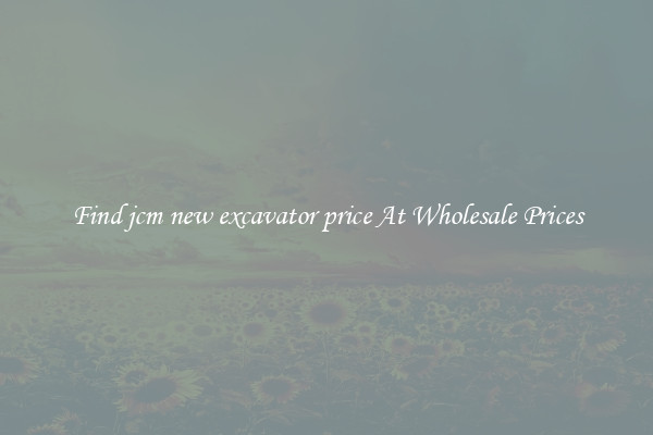 Find jcm new excavator price At Wholesale Prices