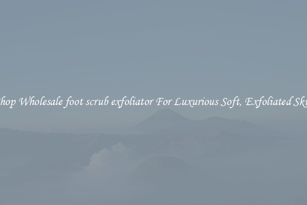Shop Wholesale foot scrub exfoliator For Luxurious Soft, Exfoliated Skin