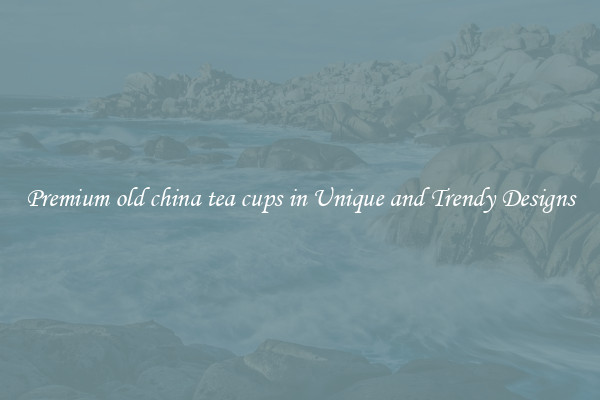Premium old china tea cups in Unique and Trendy Designs